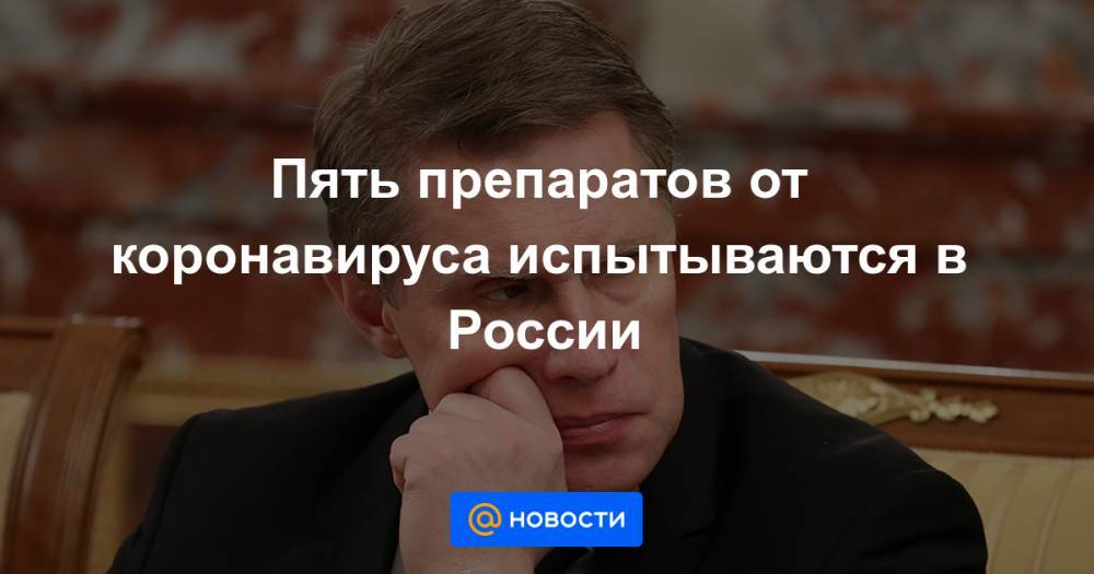 Пять препаратов от коронавируса испытываются в России - news.mail.ru - Россия - Ухань