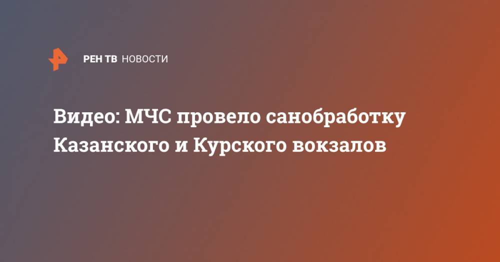 Видео: МЧС провело санобработку Казанского и Курского вокзалов - ren.tv - Москва