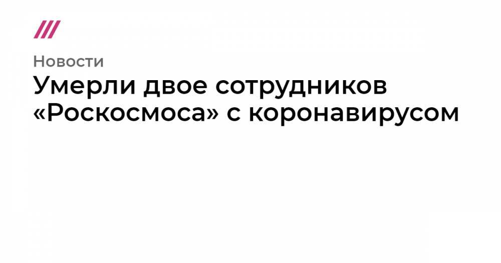 Умерли двое сотрудников «Роскосмоса» с коронавирусом - tvrain.ru - Россия
