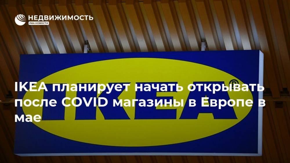 IKEA планирует начать открывать после COVID магазины в Европе в мае - realty.ria.ru - Москва - Швеция