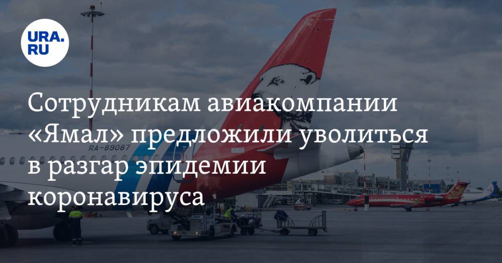 Сотрудникам авиакомпании «Ямал» предложили уволиться в разгар эпидемии коронавируса - ura.news