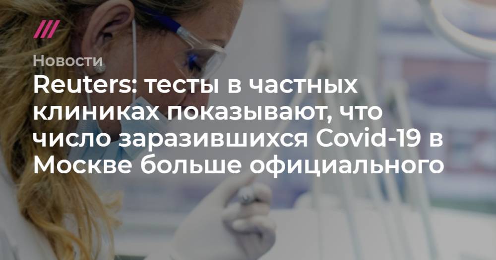 Reuters: тесты в частных клиниках показывают, что число заразившихся Covid-19 в Москве больше официального - tvrain.ru - Россия - Москва