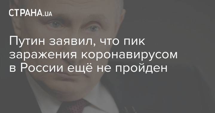 Владимир Путин - Путин заявил, что пик заражения коронавирусом в России ещё не пройден - strana.ua - Россия - Москва