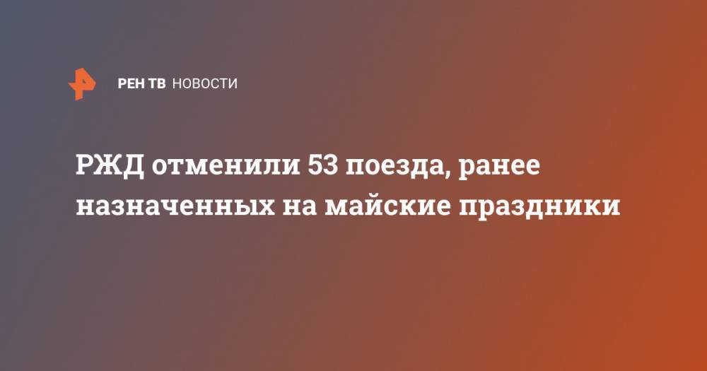 РЖД отменили 53 поезда, ранее назначенных на майские праздники - ren.tv - Россия
