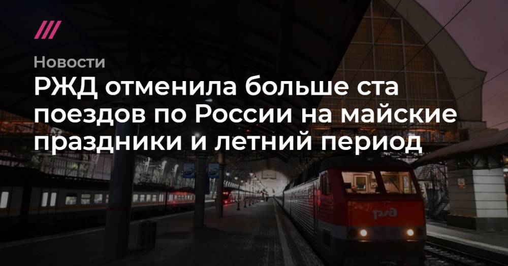 РЖД отменила больше ста поездов по России на майские праздники и летний период - tvrain.ru - Россия - Москва