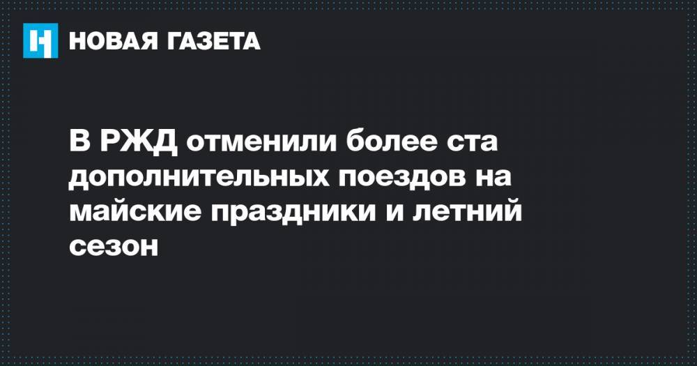 В РЖД отменили более ста дополнительных поездов на майские праздники и летний сезон - novayagazeta.ru