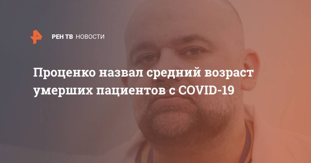 Денис Проценко - Проценко назвал средний возраст умерших пациентов с COVID-19 - ren.tv