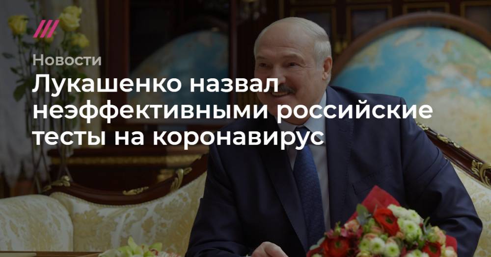 Лукашенко назвал неэффективными российские тесты на коронавирус - tvrain.ru - Белоруссия