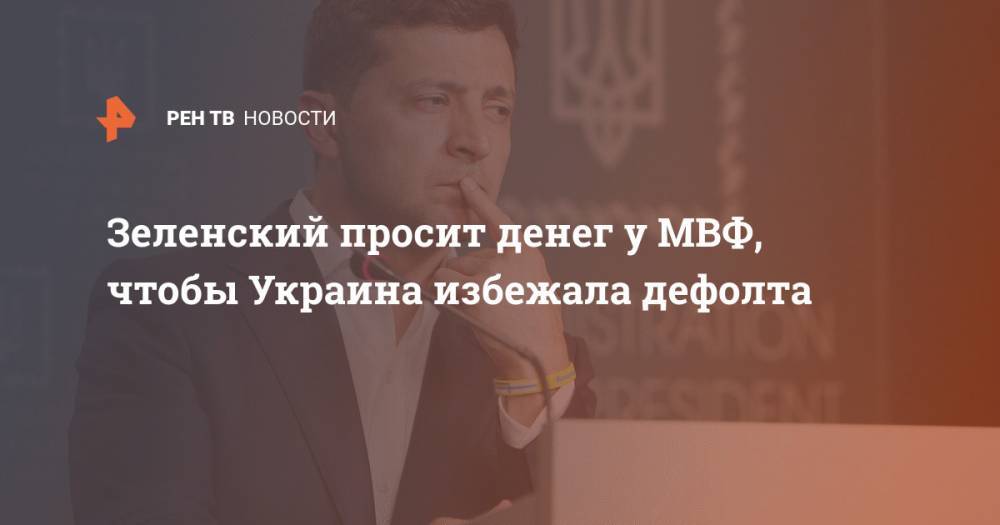 Владимир Зеленский - Зеленский просит денег у МВФ, чтобы Украина избежала дефолта - ren.tv - Украина