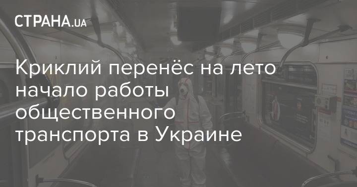 Владислав Криклий - Криклий перенёс на лето начало работы общественного транспорта в Украине - strana.ua - Украина