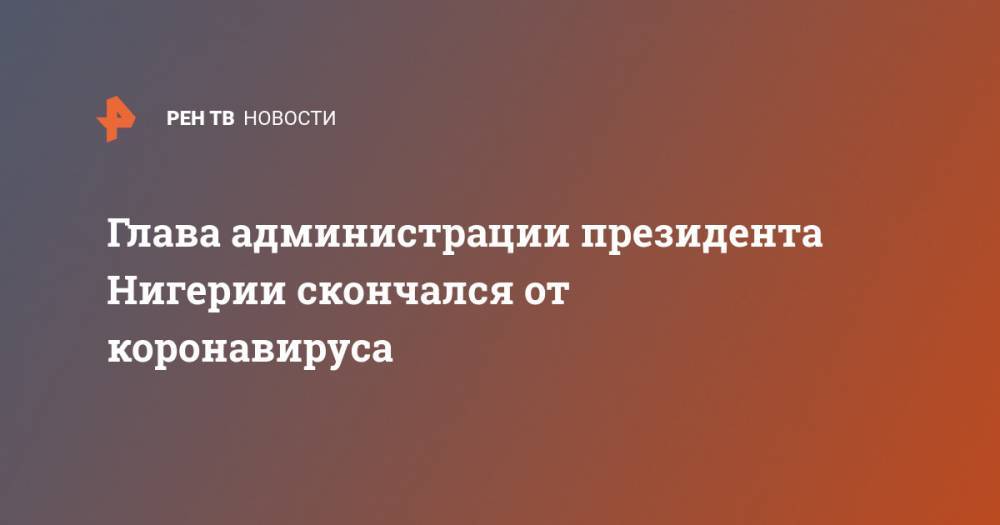 Глава администрации президента Нигерии скончался от коронавируса - ren.tv - Нигерия