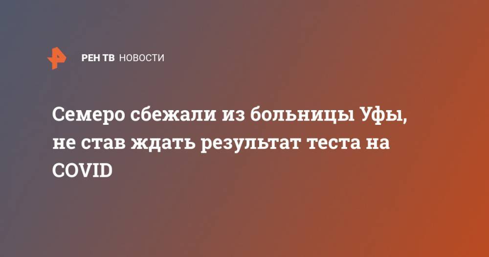 Семеро сбежали из больницы Уфы, не став ждать результат теста на COVID - ren.tv - Уфа - республика Башкирия