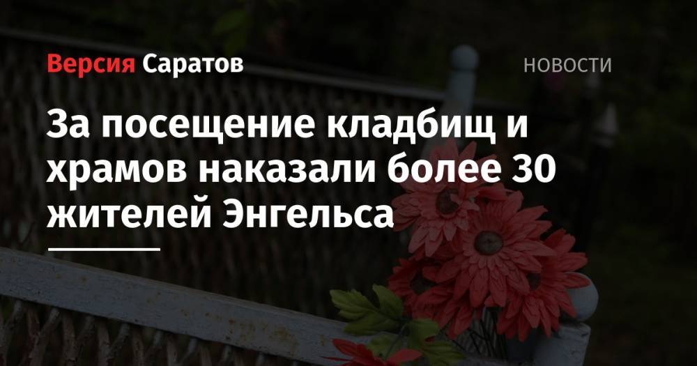 За посещение кладбищ и храмов наказали более 30 жителей Энгельса - nversia.ru