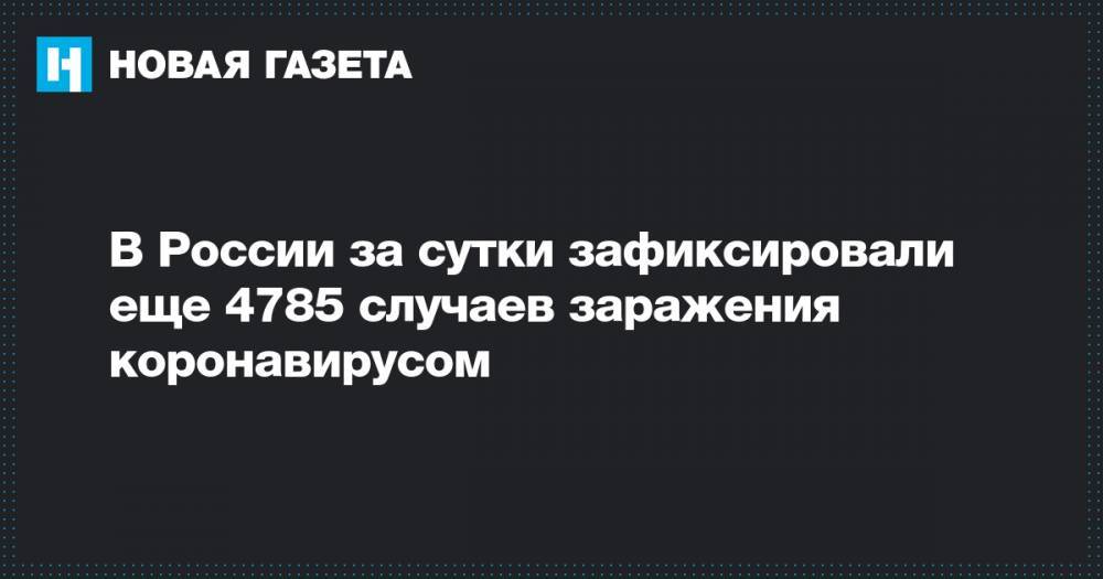В России за сутки зафиксировали еще 4785 случаев заражения коронавирусом - novayagazeta.ru - Россия
