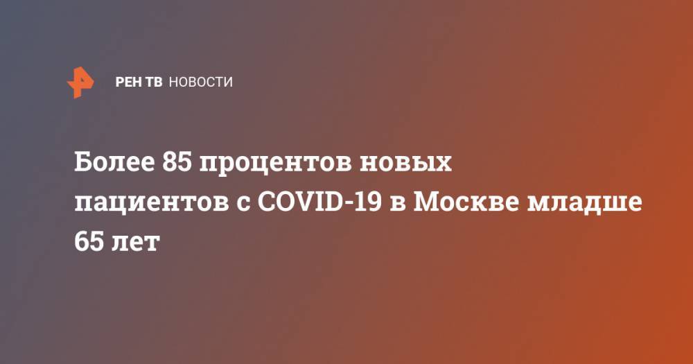 Более 85 процентов новых пациентов с COVID-19 в Москве младше 65 лет - ren.tv - Москва