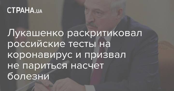 Александр Лукашенко - Лукашенко раскритиковал российские тесты на коронавирус и призвал не париться из-за болезни - strana.ua - Белоруссия