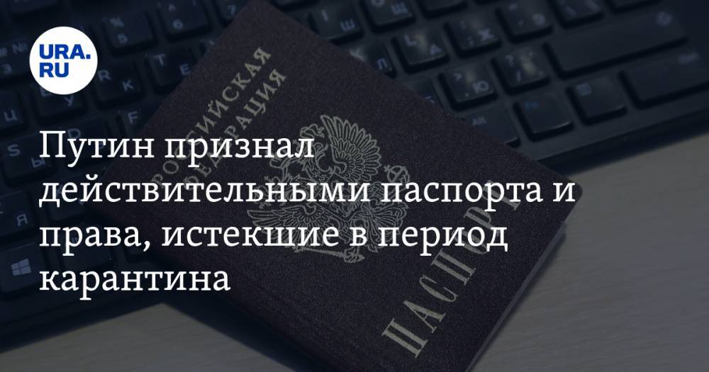 Владимир Путин - Путин признал действительными паспорта и права, истекшие в период карантина - ura.news - Россия