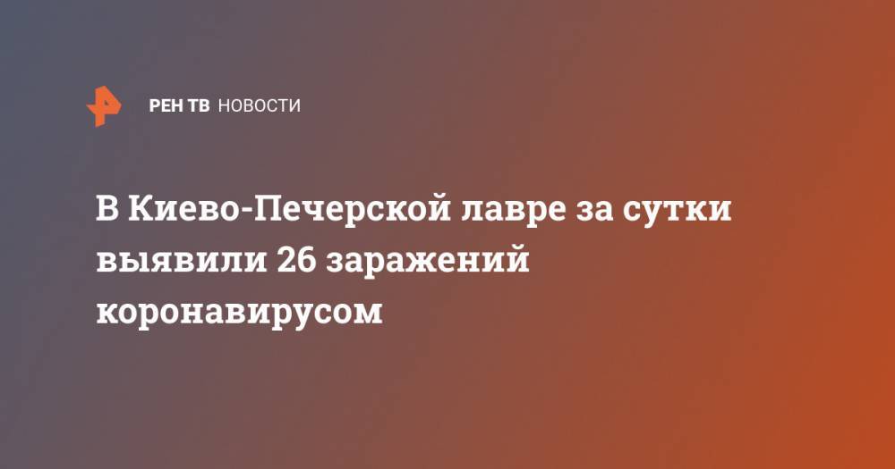 Виталий Кличко - В Киево-Печерской лавре за сутки выявили 26 заражений коронавирусом - ren.tv - Киев