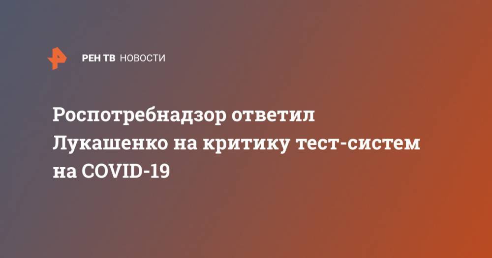 Александр Лукашенко - Роспотребнадзор ответил Лукашенко на критику тест-систем на COVID-19 - ren.tv - Белоруссия