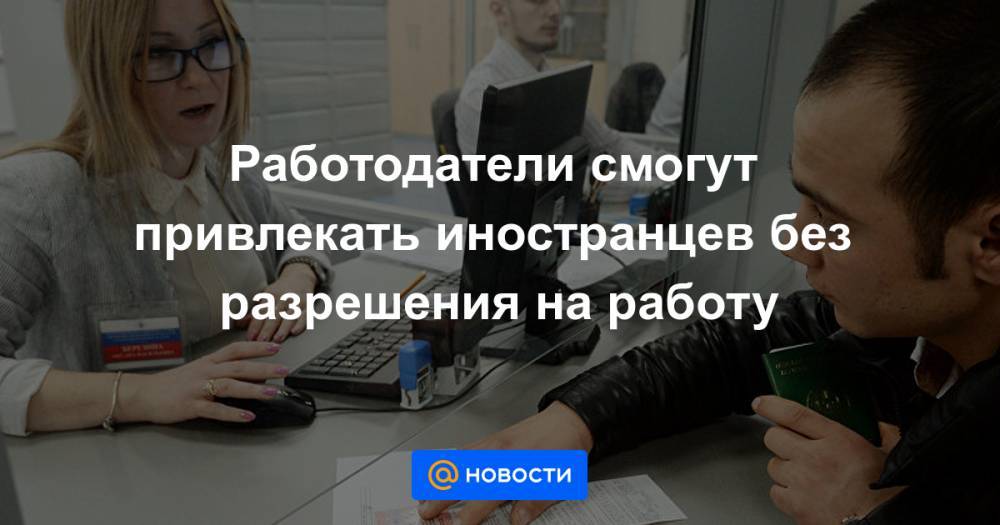 Работодатели смогут привлекать иностранцев без разрешения на работу - news.mail.ru - Россия