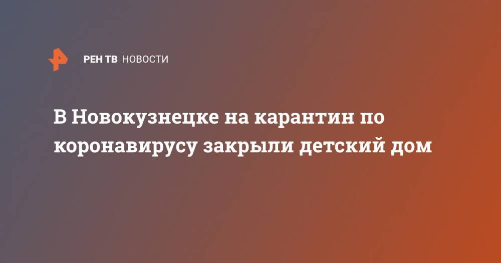 В Новокузнецке на карантин по коронавирусу закрыли детский дом - ren.tv - Кемеровская обл.