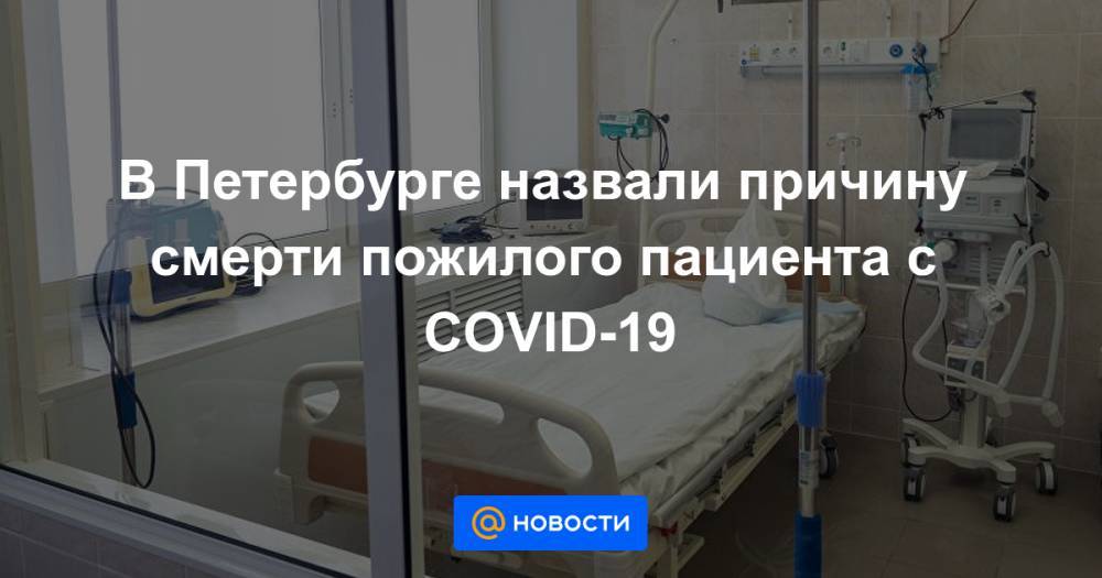 В Петербурге назвали причину смерти пожилого пациента с COVID-19 - news.mail.ru - Санкт-Петербург