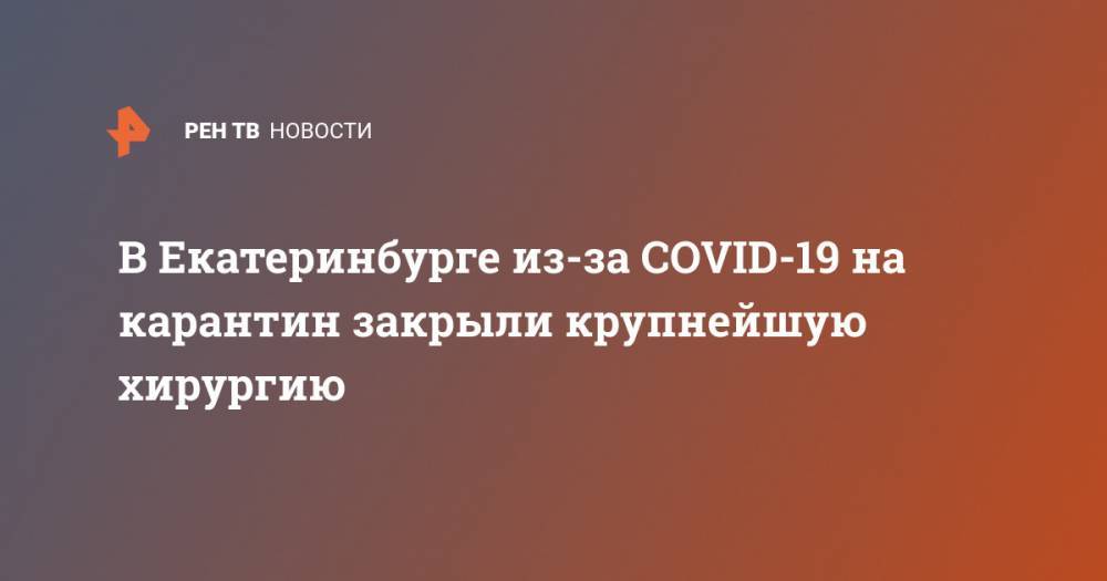 В Екатеринбурге из-за COVID-19 на карантин закрыли крупнейшую хирургию - ren.tv - Екатеринбург