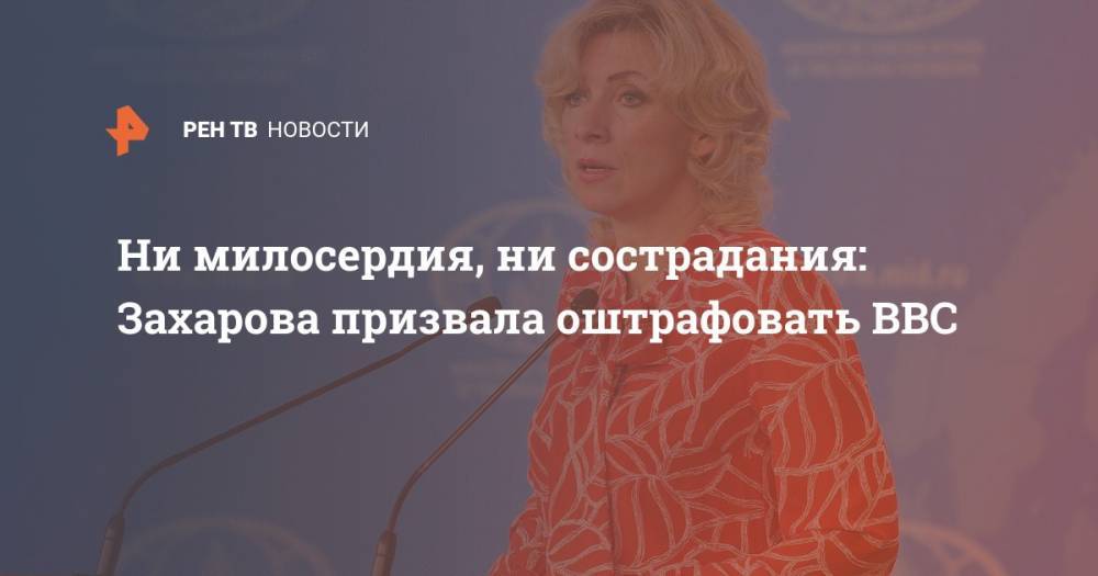 Мария Захарова - Ни милосердия, ни сострадания: Захарова призвала оштрафовать BBC - ren.tv - Россия