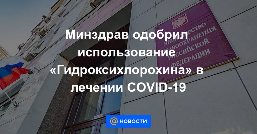 Минздрав одобрил использование «Гидроксихлорохина» в лечении COVID-19 - news.mail.ru - Россия - Минздрав