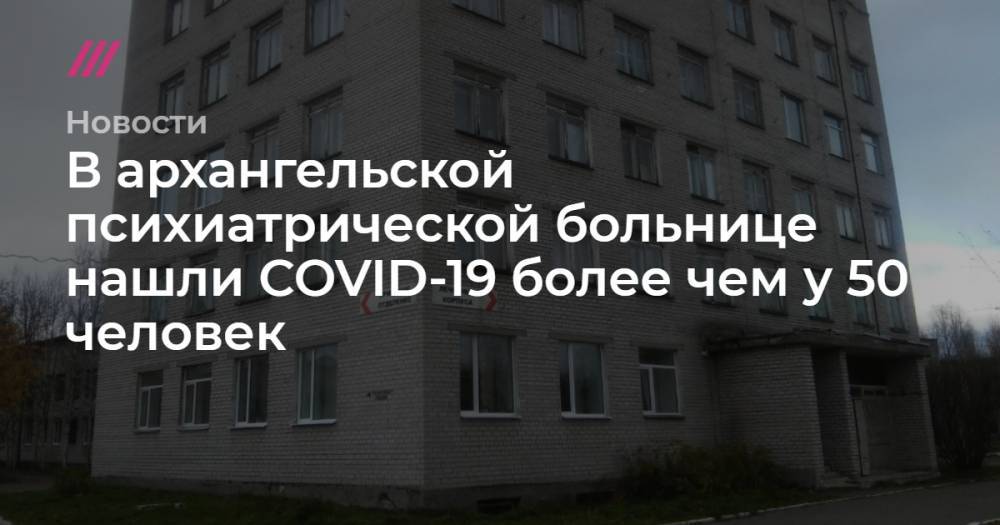 В архангельской психиатрической больнице нашли COVID-19 более чем у 50 человек - tvrain.ru - Таиланд - Иркутск
