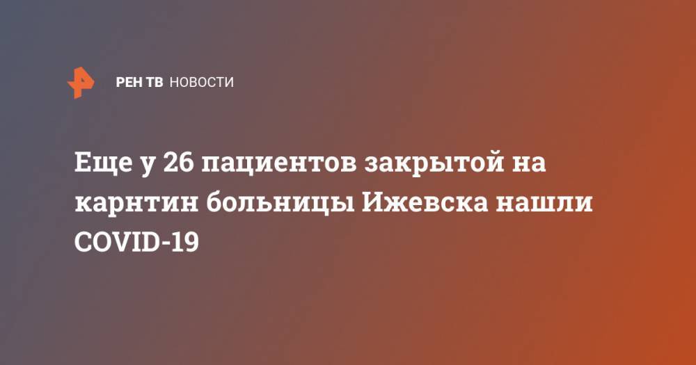 Еще у 26 пациентов закрытой на карнтин больницы Ижевска нашли COVID-19 - ren.tv - республика Удмуртия - Ижевск