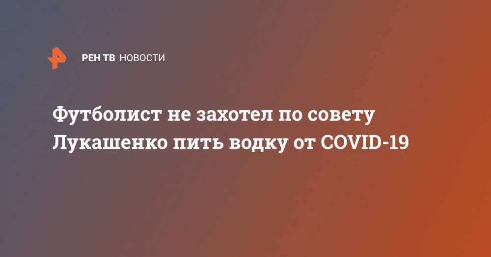 Александр Лукашенко - Футболист не захотел по совету Лукашенко пить водку от COVID-19 - ren.tv - Белоруссия - Португалия