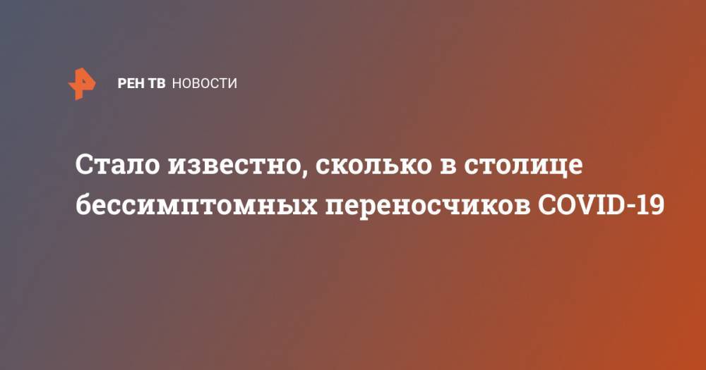 Алексей Хрипун - Стало известно, сколько в столице бессимптомных переносчиков COVID-19 - ren.tv - Москва