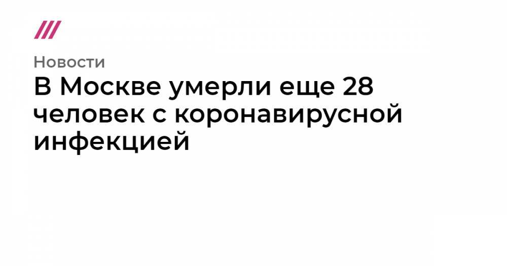 Сергей Собянин - Вильям Айлиш - В Москве умерли еще 28 человек с коронавирусной инфекцией - tvrain.ru - Россия - Москва