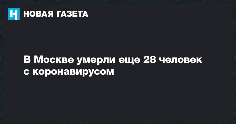 В Москве умерли еще 28 человек с коронавирусом - novayagazeta.ru - Москва