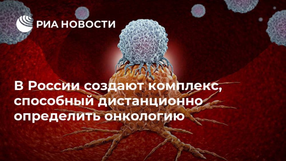 В России создают комплекс, способный дистанционно определить онкологию - ria.ru - Россия - Москва