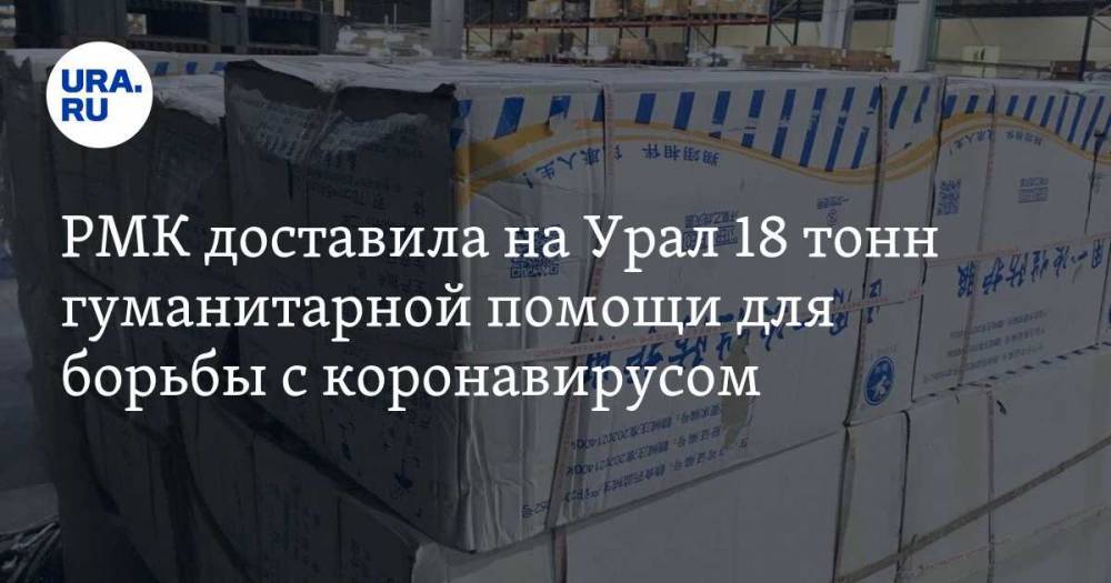 РМК доставила на Урал 18 тонн гуманитарной помощи для борьбы с коронавирусом. ВИДЕО - ura.news - Екатеринбург