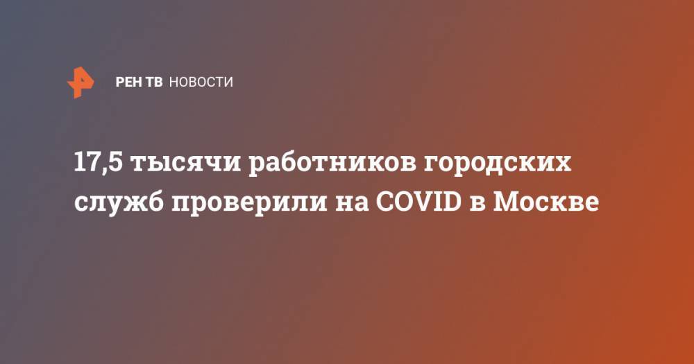 17,5 тысячи работников городских служб проверили на COVID в Москве - ren.tv - Москва