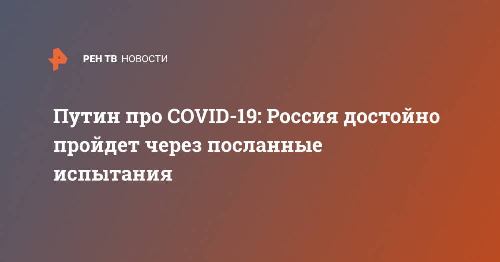 Владимир Путин - Путин про COVID-19: Россия достойно пройдет через посланные испытания - ren.tv - Россия
