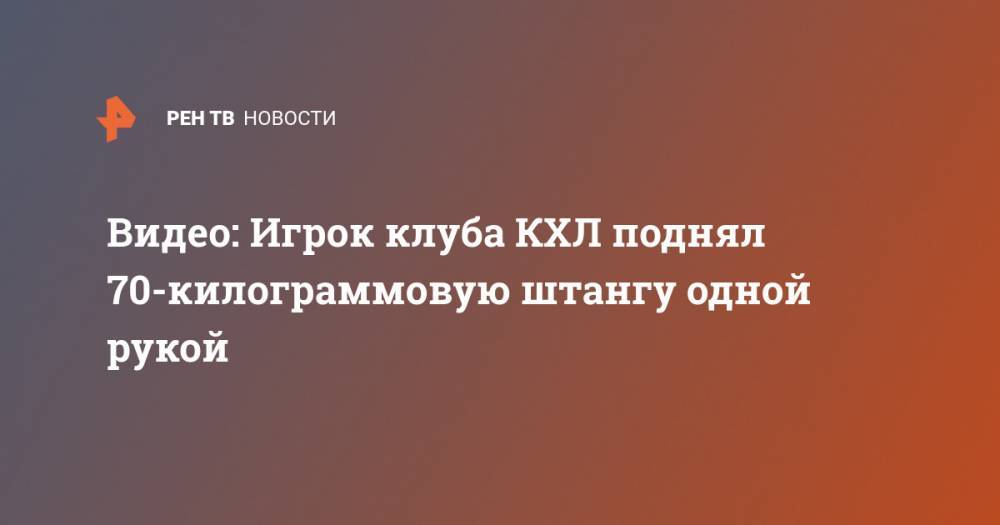 Видео: Игрок клуба КХЛ поднял 70-килограммовую штангу одной рукой - ren.tv