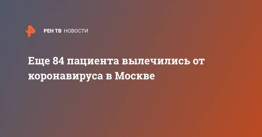Анастасия Ракова - Еще 84 пациента вылечились от коронавируса в Москве - ren.tv - Москва