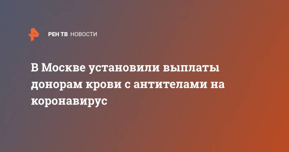 Сергей Собянин - В Москве установили выплаты донорам крови с антителами на коронавирус - ren.tv - Москва