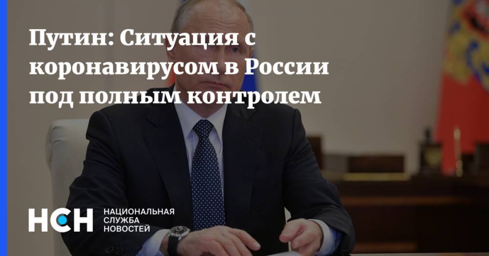 Владимир Путин - Путин: Ситуация с коронавирусом в России под полным контролем - nsn.fm - Россия
