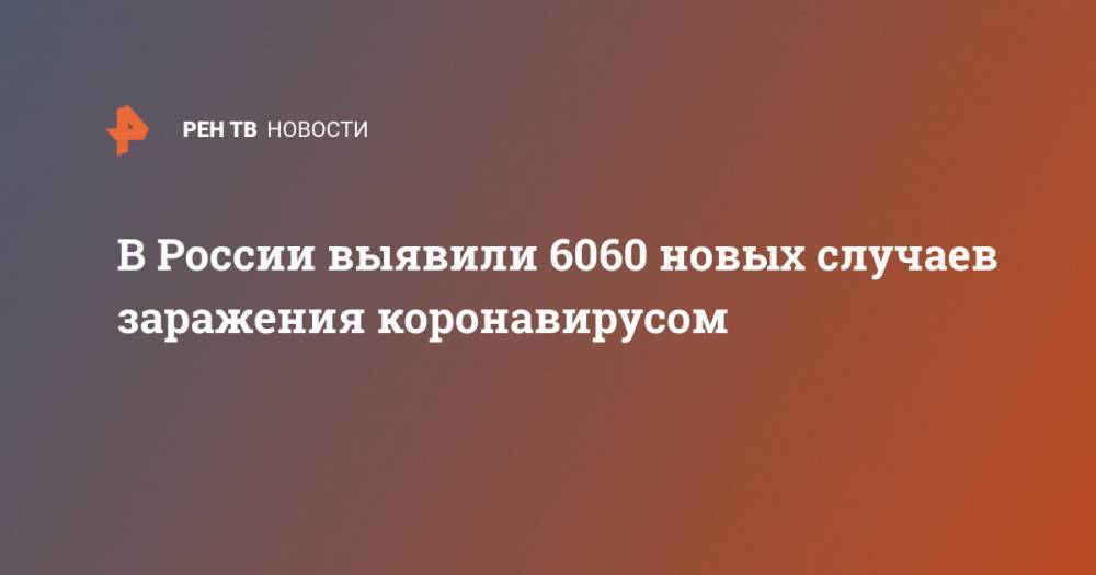 В России выявили 6060 новых случаев заражения коронавирусом - ren.tv - Россия