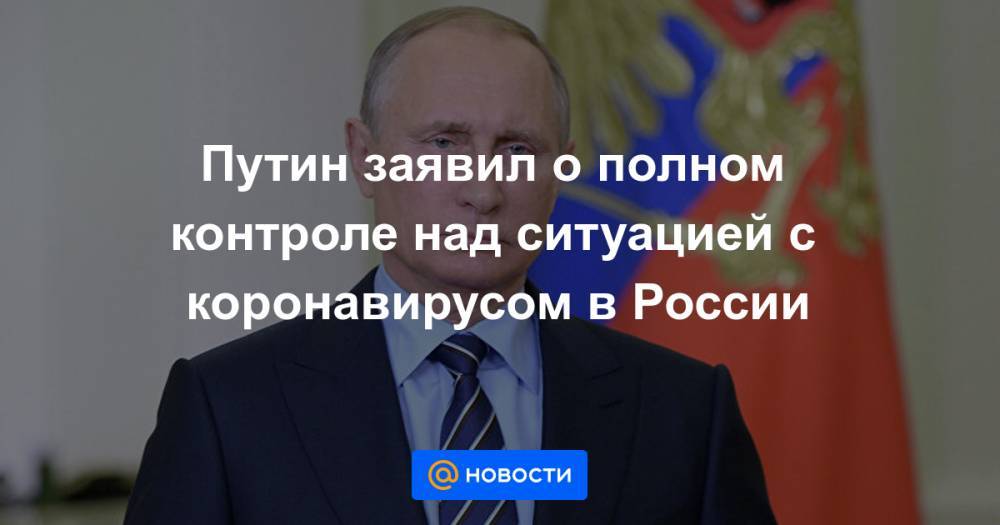 Путин заявил о полном контроле над ситуацией с коронавирусом в России - news.mail.ru - Россия