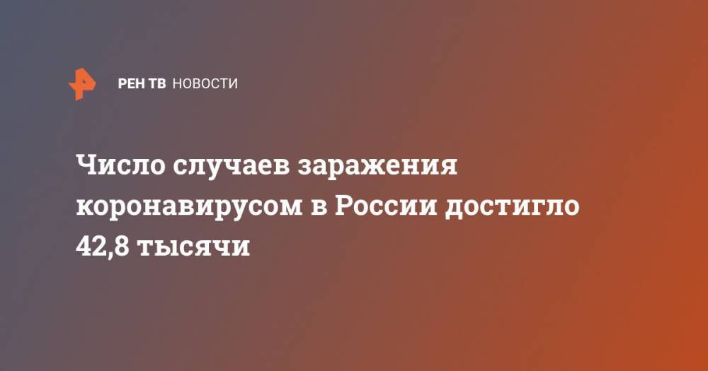 Число случаев заражения коронавирусом в России достигло 42,8 тысячи - ren.tv - Россия