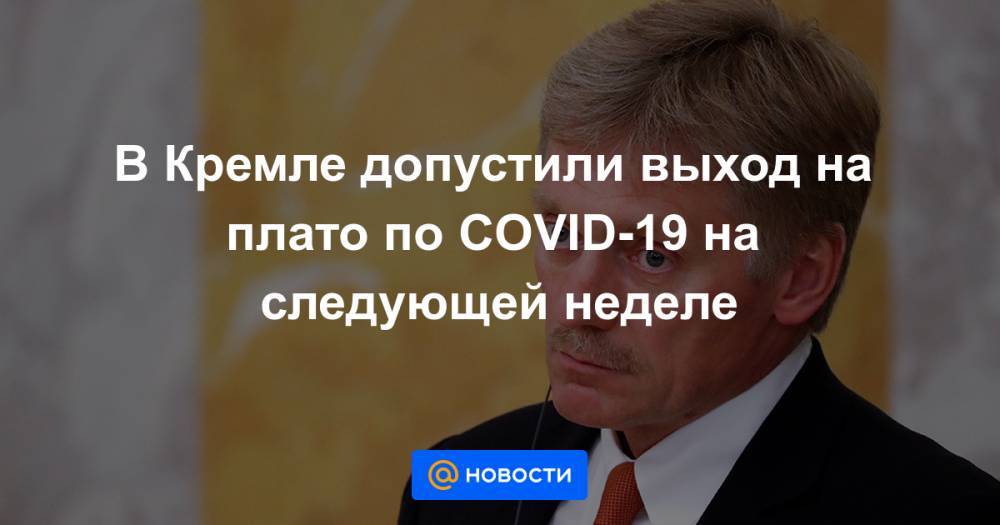 В Кремле допустили выход на плато по COVID-19 на следующей неделе - news.mail.ru - Россия