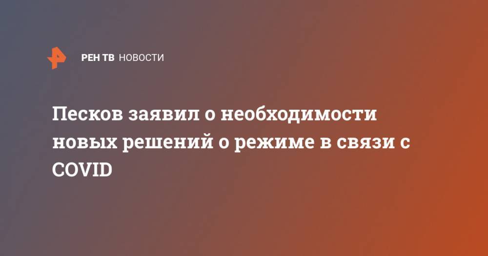 Дмитрий Песков - Песков заявил о необходимости новых решений о режиме в связи с COVID - ren.tv - Россия - Москва