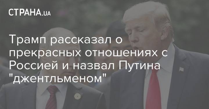 Дональд Трамп - Трамп рассказал о прекрасных отношениях с Россией и назвал Путина "джентльменом" - strana.ua - Россия - Сша - Китай - Иран - Кндр
