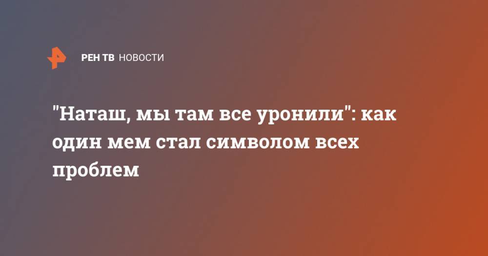 "Наташ, мы там все уронили": как один мем стал символом всех проблем - ren.tv - Россия